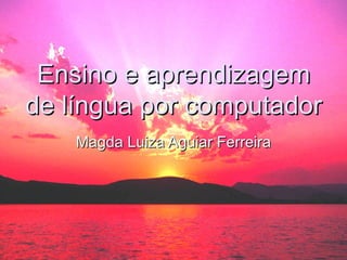 Ensino e aprendizagem de língua por computador Magda Luiza Aguiar Ferreira 