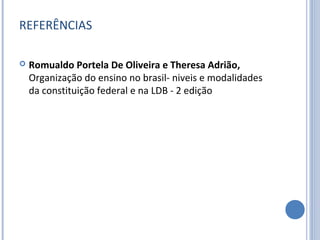 REFERÊNCIAS

   Romualdo Portela De Oliveira e Theresa Adrião, 
    Organização do ensino no brasil- niveis e modalidades
    da constituição federal e na LDB - 2 edição
 