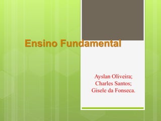Ensino Fundamental
Ayslan Oliveira;
Charles Santos;
Gisele da Fonseca.
 
