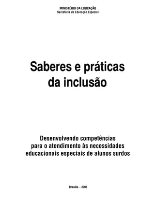 ministério da educação
           Secretaria de Educação Especial




 Saberes e práticas
    da inclusão



     Desenvolvendo competências
  para o atendimento às necessidades
educacionais especiais de alunos surdos




                   Brasília − 2006
 
