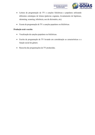    Leitura de programação de TV e canções folclóricas e populares utilizando
       diferentes estratégias de leitura (palavras cognatas, levantamento de hipóteses,
       skimming, scanning, inferência, uso do dicionário, etc).

      Escuta de programação de TV e canções populares ou folclóricas.

Produção oral e escrita

      Vocalização de canções populares ou folclóricas.

      Escrita de programação de TV levando em consideração as características e a
       função social do gênero.

      Reescrita das programações de TV produzidas.
 