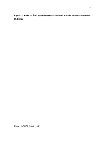 193



Figura 13 Parte da Área de Obsolescência de uma Cidade em Dois Momentos
Distintos




Fonte: (SOUZA, 2000, p.89.)
 