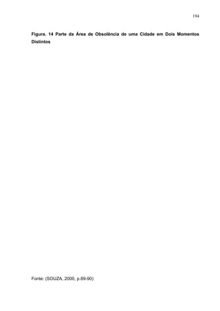 194



Figura. 14 Parte da Área de Obsolência de uma Cidade em Dois Momentos
Distintos




Fonte: (SOUZA, 2000, p.89-90)
 