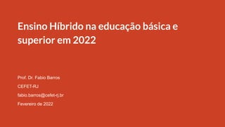 Ensino Híbrido na educação básica e
superior em 2022
Prof. Dr. Fabio Barros
CEFET-RJ
fabio.barros@cefet-rj.br
Fevereiro de 2022
 