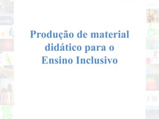 Produção de material
didático para o
Ensino Inclusivo
 