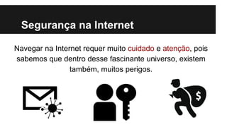 Segurança na Internet
Navegar na Internet requer muito cuidado e atenção, pois
sabemos que dentro desse fascinante universo, existem
também, muitos perigos.

 