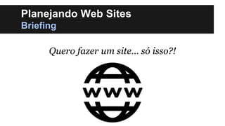 Planejando Web Sites
Briefing
Quero fazer um site… só isso?!

 