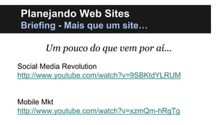 Planejando Web Sites
Briefing - Mais que um site…
Um pouco do que vem por aí...
Social Media Revolution
http://www.youtube.com/watch?v=9SBKtdYLRUM

Mobile Mkt
http://www.youtube.com/watch?v=xzmQm-hRgTg

 