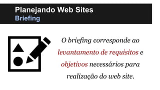Planejando Web Sites
Briefing
O briefing corresponde ao
levantamento de requisitos e

objetivos necessários para
realização do web site.

 