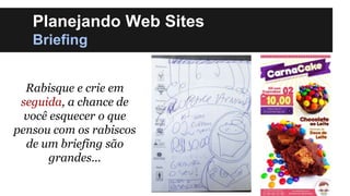 Planejando Web Sites
Briefing
Rabisque e crie em
seguida, a chance de
você esquecer o que
pensou com os rabiscos
de um briefing são
grandes...

 