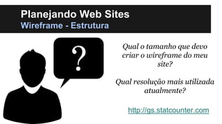 Planejando Web Sites
Wireframe - Estrutura
Qual o tamanho que devo
criar o wireframe do meu
site?
Qual resolução mais utilizada
atualmente?
http://gs.statcounter.com

 