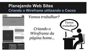 Planejando Web Sites
Criando o Wireframe utilizando o Cacoo

Vamos trabalhar?

Criando o
Wireframe da
página home...

Vamos
trabalhar!

 