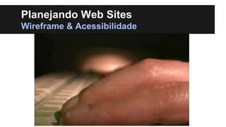 Planejando Web Sites
Wireframe & Acessibilidade

 