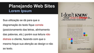 Planejando Web Sites
Lorem Ipsum
Sua utilização se dá para que a
diagramação do texto fique correta
(posicionamento das letras, alinhamento
das palavras, etc.) porém sua leitura não
distraia o cliente, fazendo com que o

mesmo foque sua atenção ao design e não
ao texto.

 
