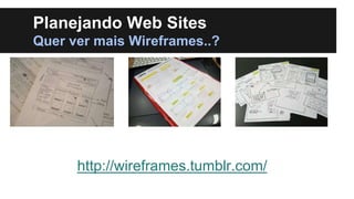 Planejando Web Sites
Quer ver mais Wireframes..?

http://wireframes.tumblr.com/

 