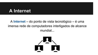 A Internet
A Internet – do ponto de vista tecnológico – é uma
imensa rede de computadores interligados de alcance
mundial...

 