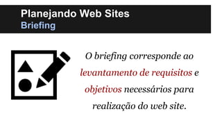 Planejando Web Sites
Briefing
O briefing corresponde ao
levantamento de requisitos e

objetivos necessários para
realizaçã...