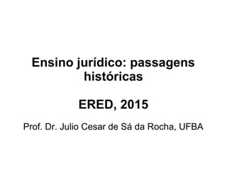 Ensino jurídico: passagens
históricas
ERED, 2015
Prof. Dr. Julio Cesar de Sá da Rocha, UFBA
 