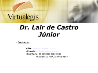 Dr. Lair de Castro
Júnior
• Contatos:
•Site: www.virtualegis.com.br
•E-mail: lair@adv.oabmg.org.br
•Escritório: 55 (0XX32) 3083-0509
»Celular: 55 (0XX32) 9911-4567
 