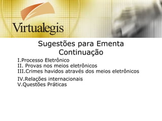 Sugestões para Ementa
Continuação
I.Processo Eletrônico
II. Provas nos meios eletrônicos
III.Crimes havidos através dos meios eletrônicos
IV.Relações internacionais
V.Questões Práticas
 