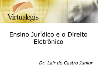 Ensino Jurídico e o Direito
Eletrônico
Dr. Lair de Castro Junior
 