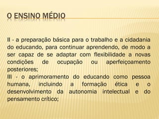 II - a preparação básica para o trabalho e a cidadania
do educando, para continuar aprendendo, de modo a
ser capaz de se adaptar com flexibilidade a novas
condições de ocupação ou aperfeiçoamento
posteriores;
III - o aprimoramento do educando como pessoa
humana, incluindo a formação ética e o
desenvolvimento da autonomia intelectual e do
pensamento crítico;
 