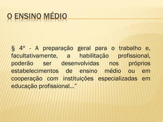 § 4º - A preparação geral para o trabalho e,
facultativamente, a habilitação profissional,
poderão ser desenvolvidas nos próprios
estabelecimentos de ensino médio ou em
cooperação com instituições especializadas em
educação profissional...”
 