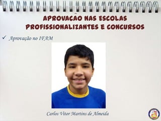 ~
            Aprovacao nas Escolas
                    ,
        Profissionalizantes e Concursos
 Aprovação no IFAM




                Carlos Vitor Martins de Almeida
 