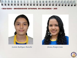 UEA/SAES – Universidade Estadual do Amazonas - 2011




         Iasmim Rodrigues Baracho         Jéssica Araújo Costa
 