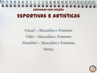 Contamos com opções

                  ´
Esportivas e Artisticas

  Futsal – Masculino e Feminino
  Vôlei – Masculino e Feminino
 Handebol – Masculino e Feminino
             Dança
 