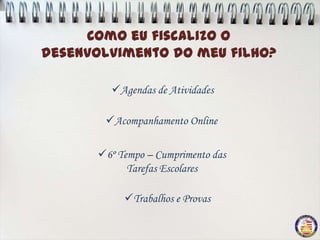 Como eu fiscalizo o
desenvolvimento do meu filho?

        Agendas de Atividades

       Acompanhamento Online

      6º Tempo – Cumprimento das
            Tarefas Escolares

           Trabalhos e Provas
 
