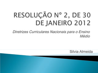 Diretrizes Curriculares Nacionais para o Ensino
Médio
Silvia Almeida
 