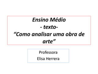 Ensino Médio
         - texto-
“Como analisar uma obra de
          arte”
         Professora
        Elisa Herrera
 