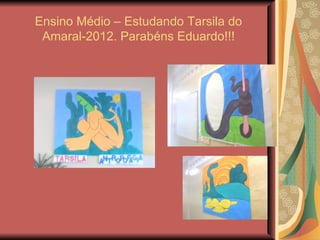 Ensino Médio – Estudando Tarsila do
 Amaral-2012. Parabéns Eduardo!!!
 