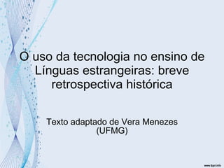 O uso da tecnologia no ensino de Línguas estrangeiras: breve retrospectiva histórica Texto adaptado de Vera Menezes (UFMG) 