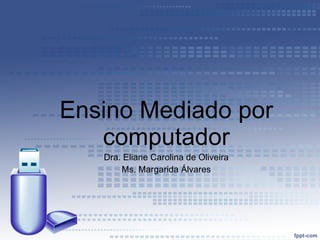 Ensino Mediado por computador Dra. Eliane Carolina de Oliveira Ms. Margarida Álvares 