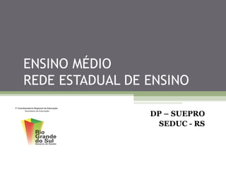ENSINO MÉDIO
REDE ESTADUAL DE ENSINO

                 DP – SUEPRO
                  SEDUC - RS
 