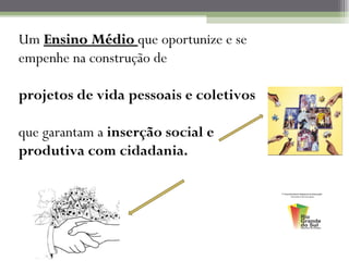 Um Ensino Médio que oportunize e se
empenhe na construção de

projetos de vida pessoais e coletivos

que garantam a inserção social e
produtiva com cidadania.
 