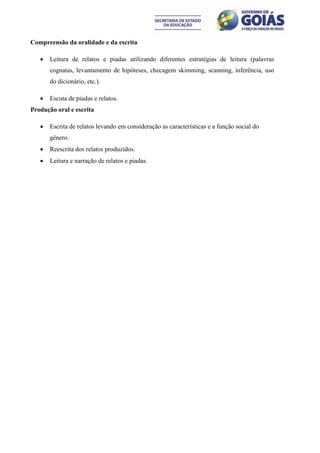 Compreensão da oralidade e da escrita

      Leitura de relatos e piadas utilizando diferentes estratégias de leitura (palavras
       cognatas, levantamento de hipóteses, checagem skimming, scanning, inferência, uso
       do dicionário, etc.).

      Escuta de piadas e relatos.
Produção oral e escrita

      Escrita de relatos levando em consideração as características e a função social do
       gênero.
      Reescrita dos relatos produzidos.
      Leitura e narração de relatos e piadas.
 