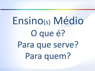Ensino(s) Médio
O que é?
Para que serve?
Para quem?
 