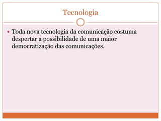 Tecnologia

 Toda nova tecnologia da comunicação costuma
 despertar a possibilidade de uma maior
 democratização das comunicações.
 