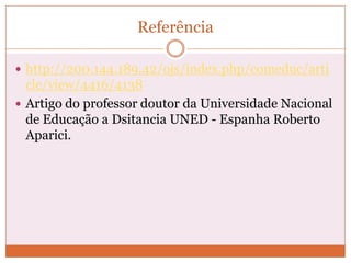 Referência

 http://200.144.189.42/ojs/index.php/comeduc/arti
  cle/view/4416/4138
 Artigo do professor doutor da Universidade Nacional
  de Educação a Dsitancia UNED - Espanha Roberto
  Aparici.
 