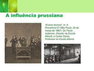 A influência prussiana
"Ensino Normal", In: A
Procellaria I/7 (São Paulo, 20 de
março de 1887). De Paulo
Issberner, Director da Escola
Allemã, e Carlos Gerke,
Professor da Escola Allemã.
 