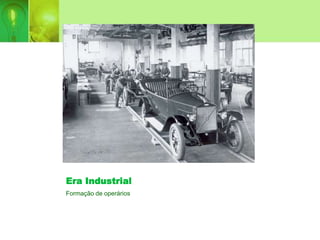 Era Industrial
Formação de operários
 