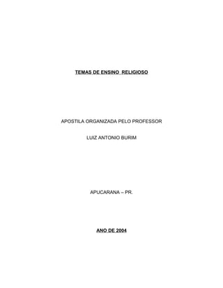 TEMAS DE ENSINO RELIGIOSO




APOSTILA ORGANIZADA PELO PROFESSOR


        LUIZ ANTONIO BURIM




         APUCARANA – PR.




           ANO DE 2004
 