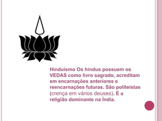 Hinduísmo Os hindus possuem os
VEDAS como livro sagrado, acreditam
em encarnações anteriores e
reencarnações futuras. São politeístas
(crença em vários deuses). É a
religião dominante na Índia.
 
