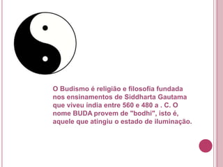 O Budismo é religião e filosofia fundada
nos ensinamentos de Siddharta Gautama
que viveu índia entre 560 e 480 a . C. O
nome BUDA provem de "bodhi", isto é,
aquele que atingiu o estado de iluminação.
 
