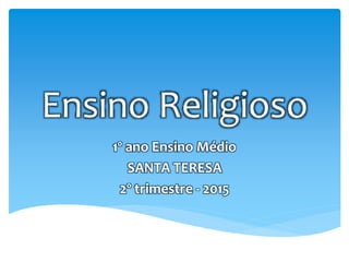 Ensino Religioso
1º ano Ensino Médio
SANTA TERESA
2º trimestre - 2015
 