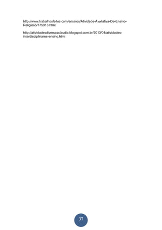 37
http://www.trabalhosfeitos.com/ensaios/Atividade-Avaliativa-De-Ensino-
Religioso/775913.html
http://atividadesdiversasclaudia.blogspot.com.br/2013/01/atividades-
interdisciplinares-ensino.html
 