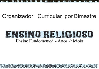 Organizador Curricuiar por Bimestre
Ensino Fundomento/ - Anos /niciois
 